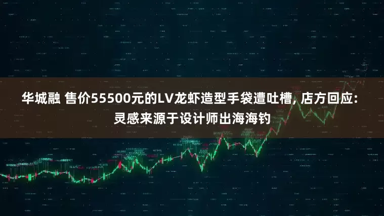 华城融 售价55500元的LV龙虾造型手袋遭吐槽, 店方回应: 灵感来源于设计师出海海钓