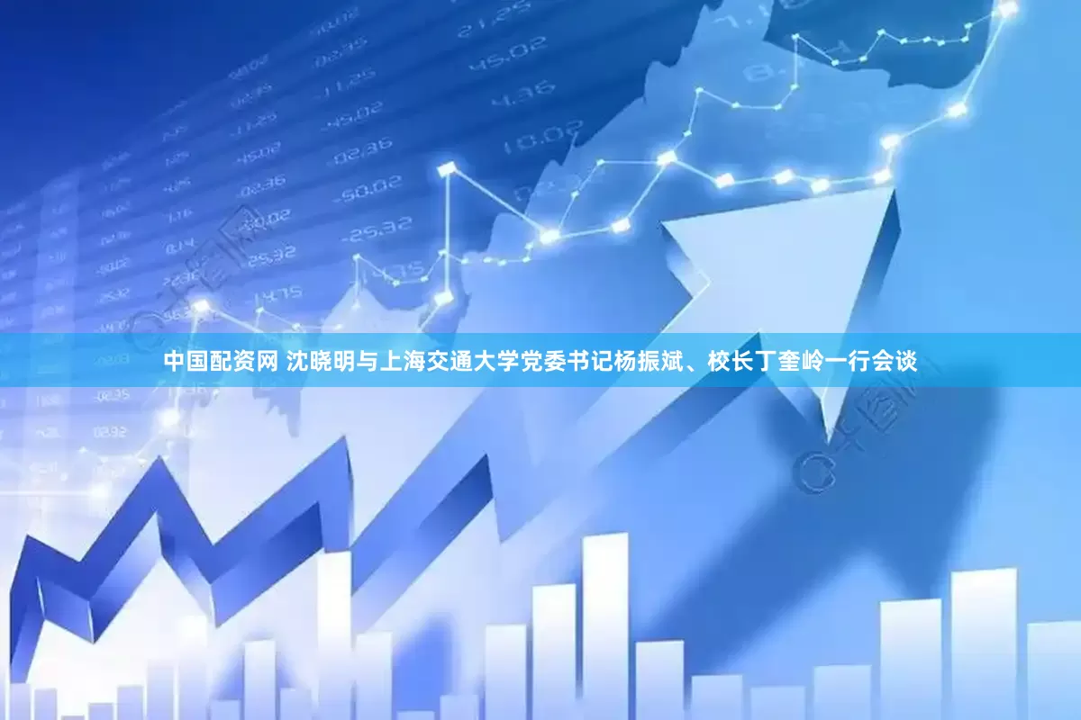 中国配资网 沈晓明与上海交通大学党委书记杨振斌、校长丁奎岭一行会谈