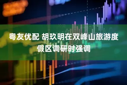 粤友优配 胡玖明在双峰山旅游度假区调研时强调