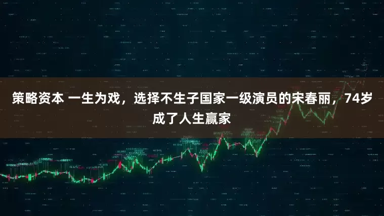 策略资本 一生为戏，选择不生子国家一级演员的宋春丽，74岁成了人生赢家