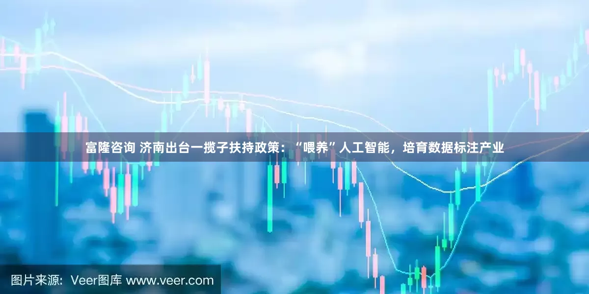 富隆咨询 济南出台一揽子扶持政策：“喂养”人工智能，培育数据标注产业