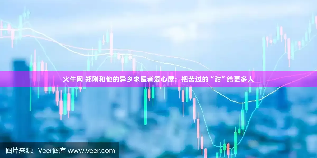 火牛网 郑刚和他的异乡求医者爱心屋：把苦过的“甜”给更多人