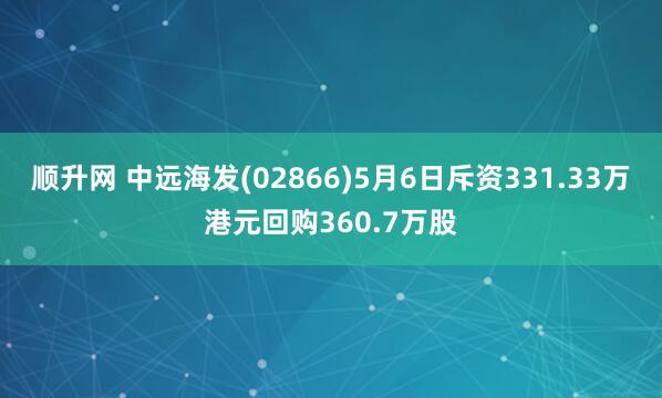 顺升网 中远海发(02866)5月6日斥资331.33万港元回购360.7万股