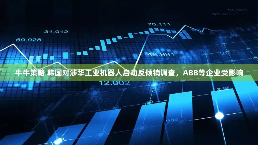 牛牛策略 韩国对涉华工业机器人启动反倾销调查，ABB等企业受影响
