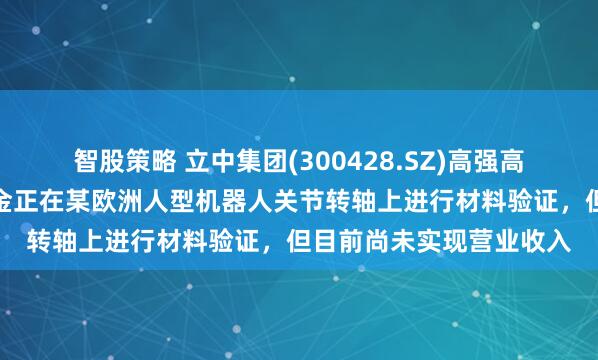 智股策略 立中集团(300428.SZ)高强高屈服免热处理压铸铝合金正在某欧洲人型机器人关节转轴上进行材料验证，但目前尚未实现营业收入