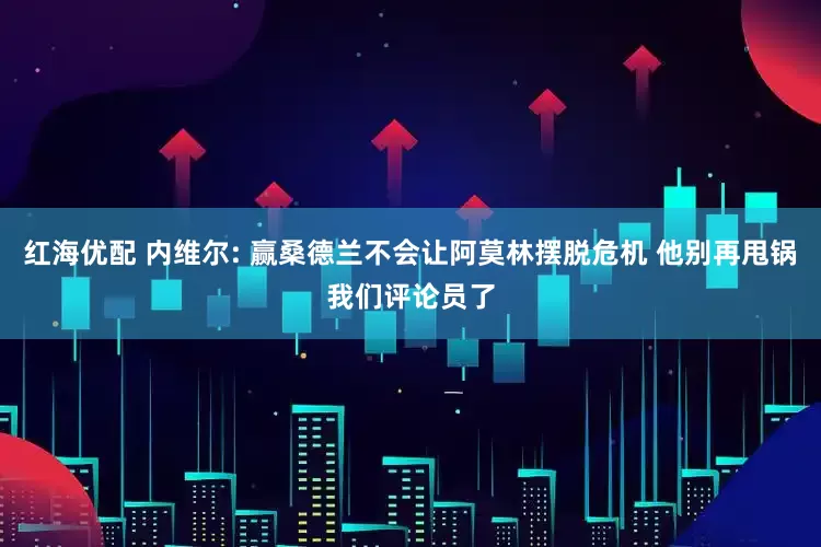 红海优配 内维尔: 赢桑德兰不会让阿莫林摆脱危机 他别再甩锅我们评论员了