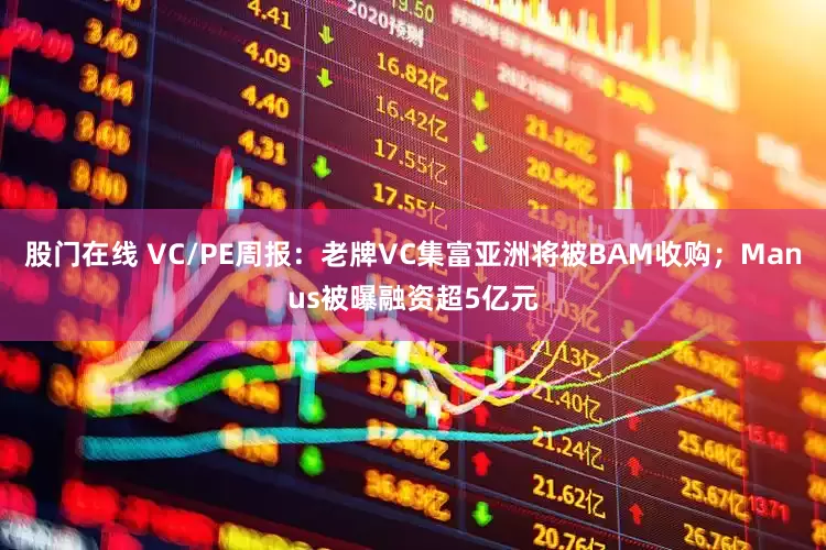 股门在线 VC/PE周报：老牌VC集富亚洲将被BAM收购；Manus被曝融资超5亿元