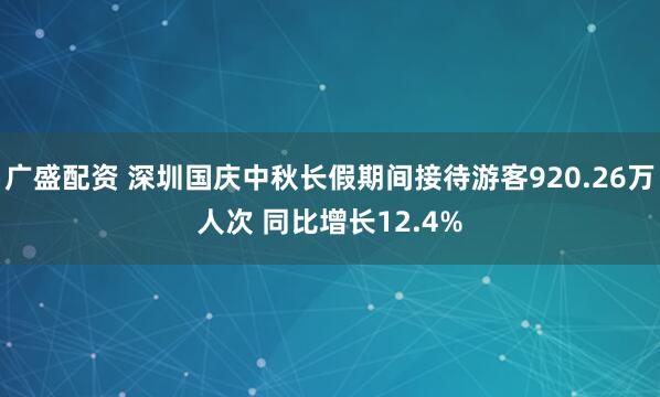 广盛配资 深圳国庆中秋长假期间接待游客920.26万人次 同比增长12.4%