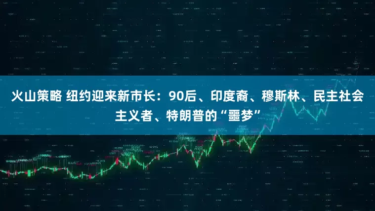 火山策略 纽约迎来新市长：90后、印度裔、穆斯林、民主社会主义者、特朗普的“噩梦”