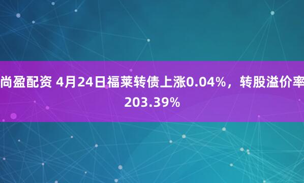 尚盈配资 4月24日福莱转债上涨0.04%，转股溢价率203.39%