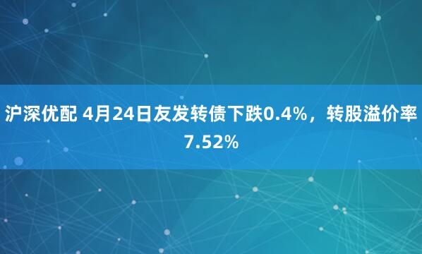 沪深优配 4月24日友发转债下跌0.4%，转股溢价率7.52%