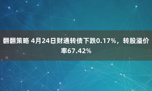 翻翻策略 4月24日财通转债下跌0.17%，转股溢价率67.42%