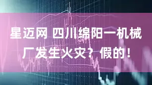 星迈网 四川绵阳一机械厂发生火灾？假的！