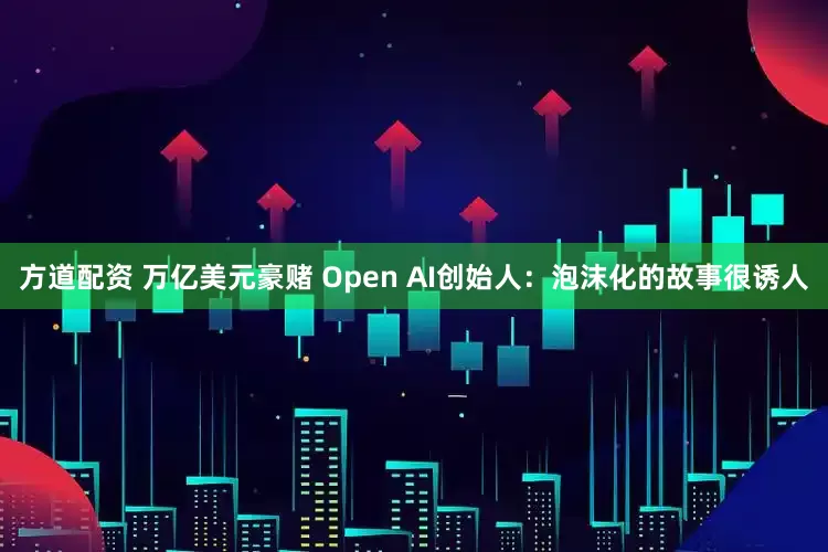 方道配资 万亿美元豪赌 Open AI创始人：泡沫化的故事很诱人
