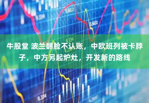 牛股堂 波兰翻脸不认账，中欧班列被卡脖子，中方另起炉灶，开发新的路线