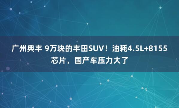 广州典丰 9万块的丰田SUV！油耗4.5L+8155芯片，国产车压力大了