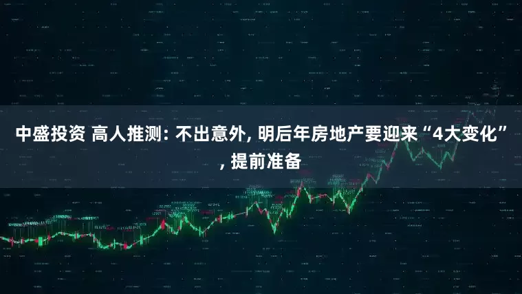 中盛投资 高人推测: 不出意外, 明后年房地产要迎来“4大变化”, 提前准备