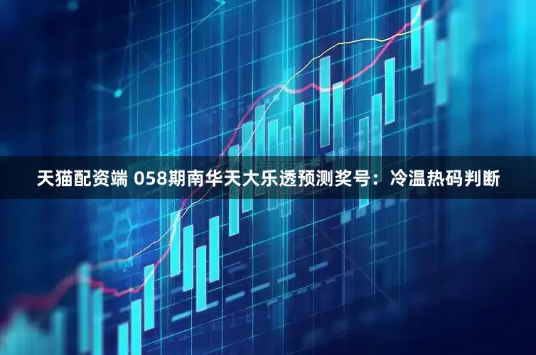 天猫配资端 058期南华天大乐透预测奖号：冷温热码判断