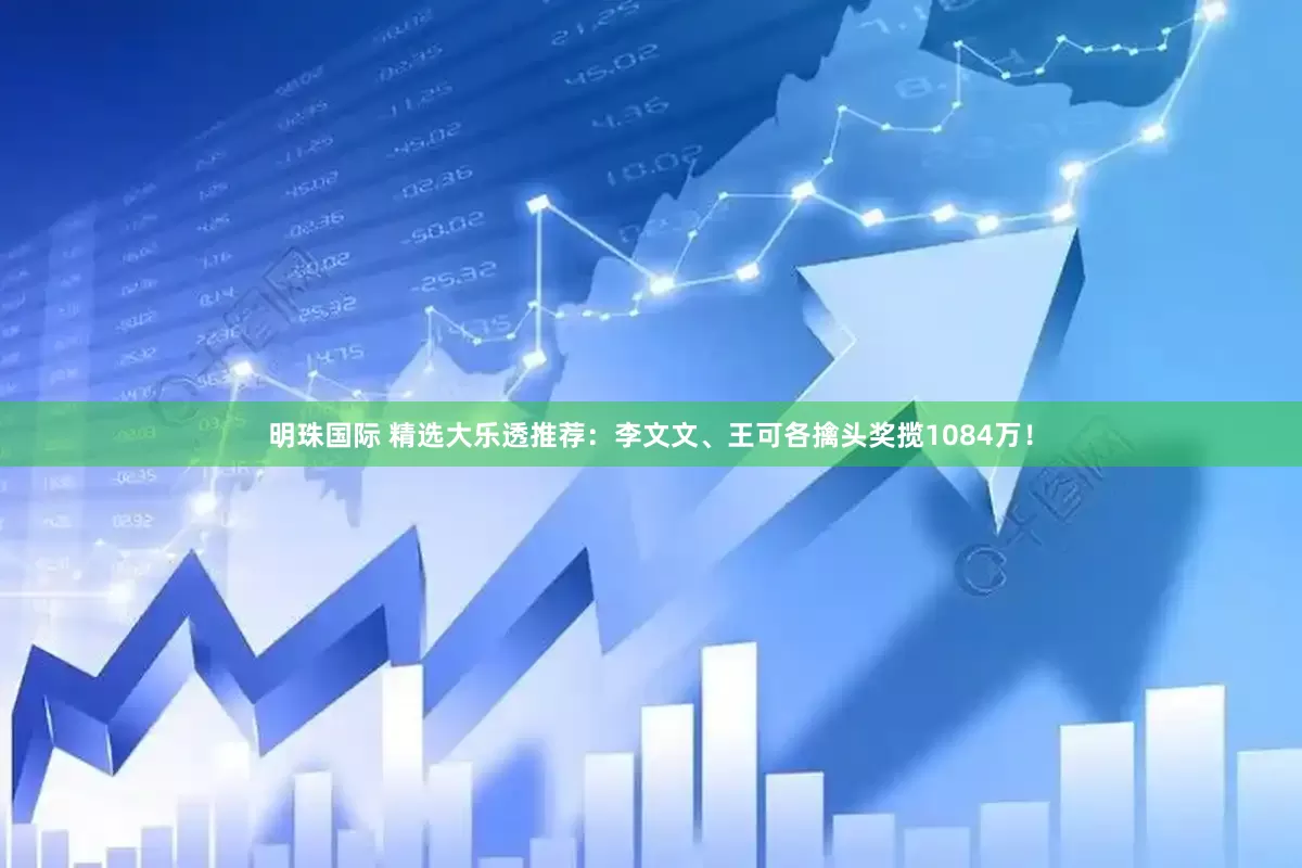 明珠国际 精选大乐透推荐：李文文、王可各擒头奖揽1084万！