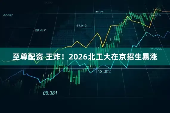 至尊配资 王炸！2026北工大在京招生暴涨