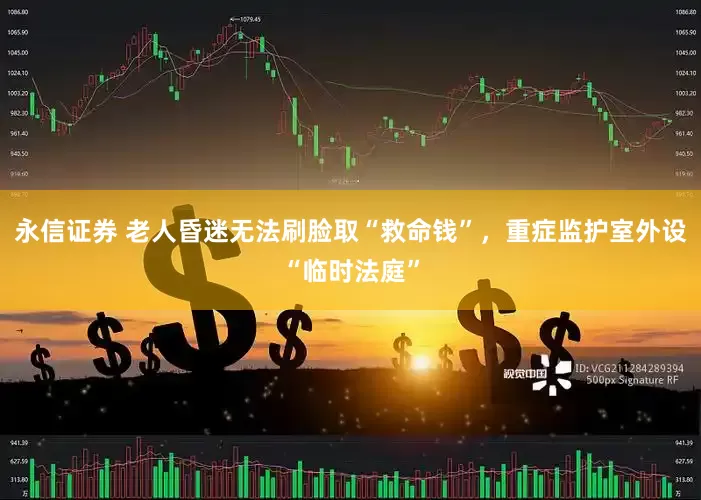 永信证券 老人昏迷无法刷脸取“救命钱”，重症监护室外设“临时法庭”