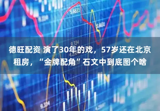 德旺配资 演了30年的戏，57岁还在北京租房，“金牌配角”石文中到底图个啥